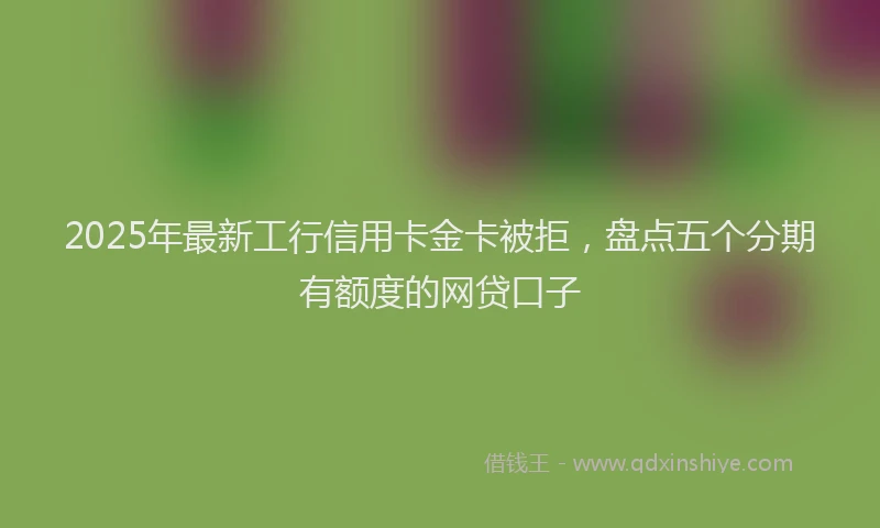 2025年最新工行信用卡金卡被拒，盘点五个分期有额度的网贷口子