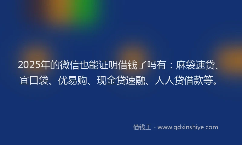 2025年的微信也能证明借钱了吗有：麻袋速贷、宜口袋、优易购、现金贷速融、人人贷借款等。