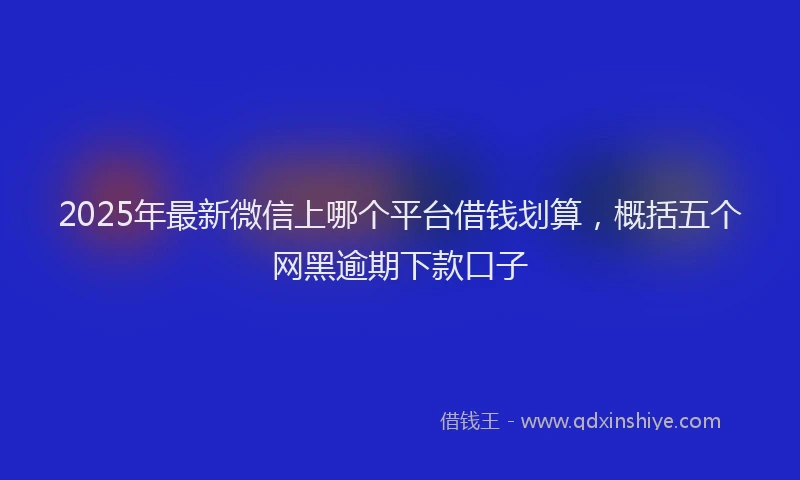 2025年最新微信上哪个平台借钱划算，概括五个网黑逾期下款口子