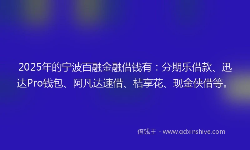 2025年的宁波百融金融借钱有：分期乐借款、迅达Pro钱包、阿凡达速借、桔享花、现金侠借等。