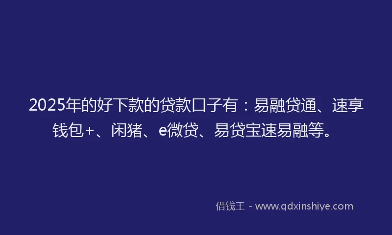 2025年的好下款的贷款口子有：易融贷通、速享钱包+、闲猪、e微贷、易贷宝速易融等。