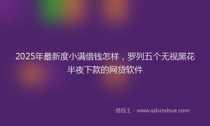 2025年最新度小满借钱怎样，罗列五个无视黑花半夜下款的网贷软件