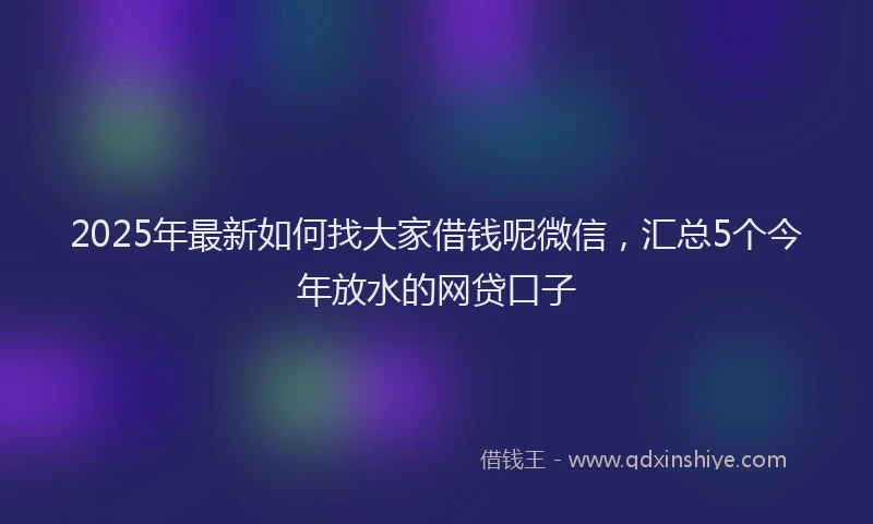 2025年最新如何找大家借钱呢微信，汇总5个今年放水的网贷口子