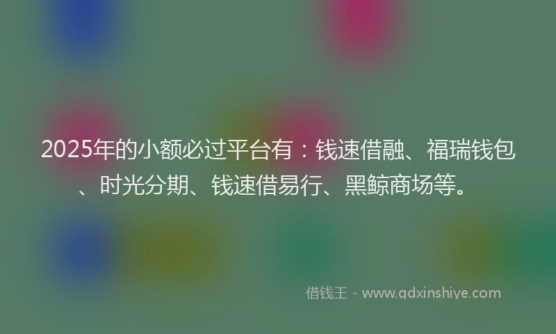 2025年的小额必过平台有：钱速借融、福瑞钱包、时光分期、钱速借易行、黑鲸商场等。