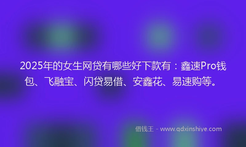 2025年的女生网贷有哪些好下款有：鑫速Pro钱包、飞融宝、闪贷易借、安鑫花、易速购等。