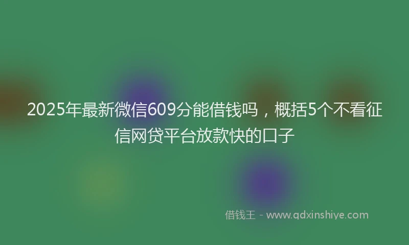 2025年最新微信609分能借钱吗，概括5个不看征信网贷平台放款快的口子