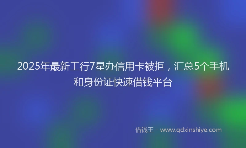 2025年最新工行7星办信用卡被拒，汇总5个手机和身份证快速借钱平台