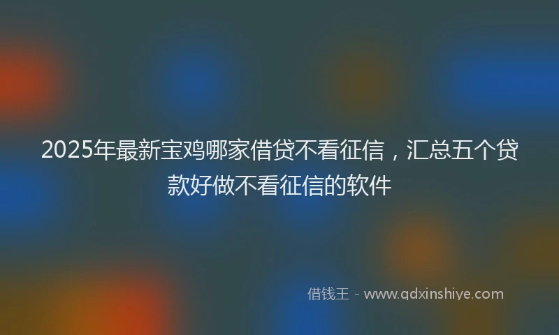 2025年最新宝鸡哪家借贷不看征信，汇总五个贷款好做不看征信的软件