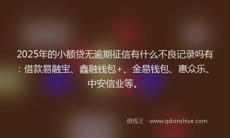 2025年的小额贷无逾期征信有什么不良记录吗有：借款易融宝、鑫融钱包+、金易钱包、惠众乐、中安信业等。