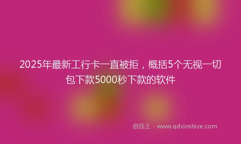 2025年最新工行卡一直被拒，概括5个无视一切包下款5000秒下款的软件