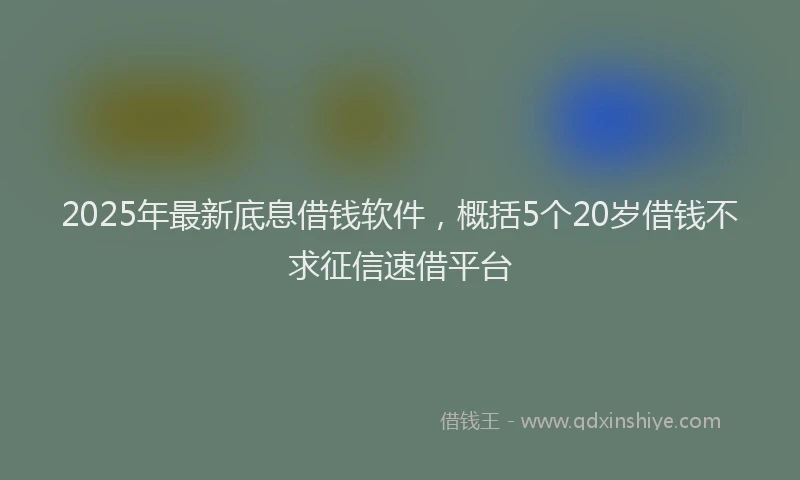 2025年最新底息借钱软件，概括5个20岁借钱不求征信速借平台