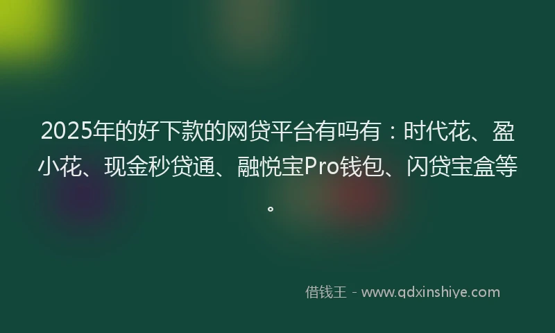 2025年的好下款的网贷平台有吗有：时代花、盈小花、现金秒贷通、融悦宝Pro钱包、闪贷宝盒等。