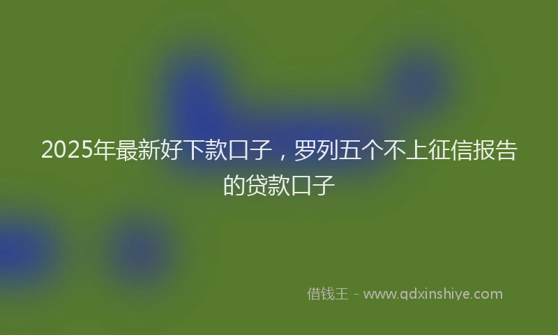 2025年最新好下款口子，罗列五个不上征信报告的贷款口子