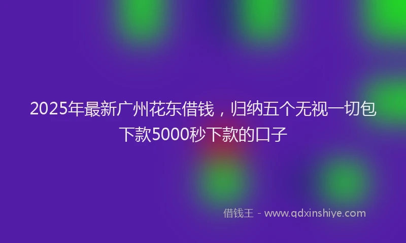 2025年最新广州花东借钱，归纳五个无视一切包下款5000秒下款的口子