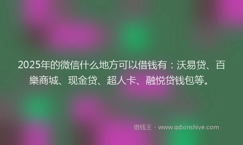 2025年的微信什么地方可以借钱有：沃易贷、百樂商城、现金贷、超人卡、融悦贷钱包等。