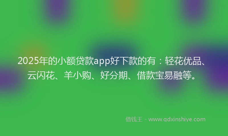 2025年的小额贷款app好下款的有：轻花优品、云闪花、羊小购、好分期、借款宝易融等。