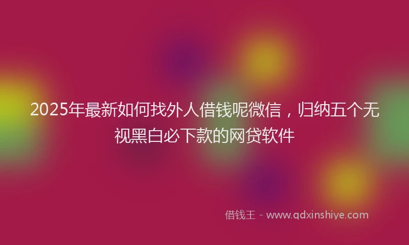 2025年最新如何找外人借钱呢微信，归纳五个无视黑白必下款的网贷软件