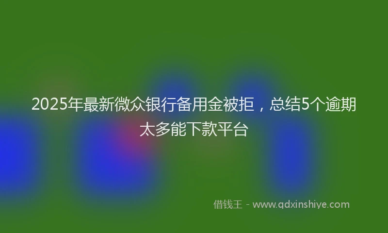 2025年最新微众银行备用金被拒，总结5个逾期太多能下款平台
