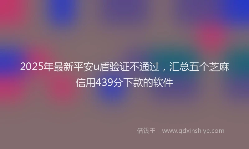 2025年最新平安u盾验证不通过，汇总五个芝麻信用439分下款的软件