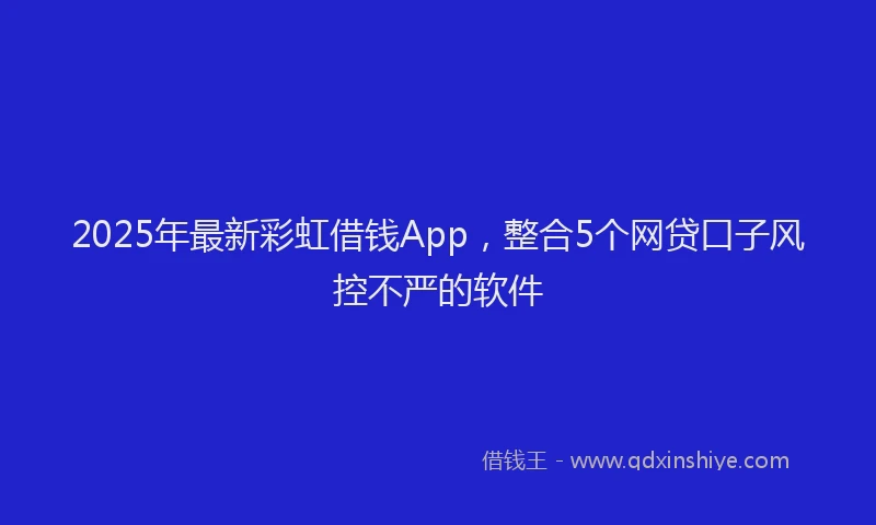 2025年最新彩虹借钱App，整合5个网贷口子风控不严的软件