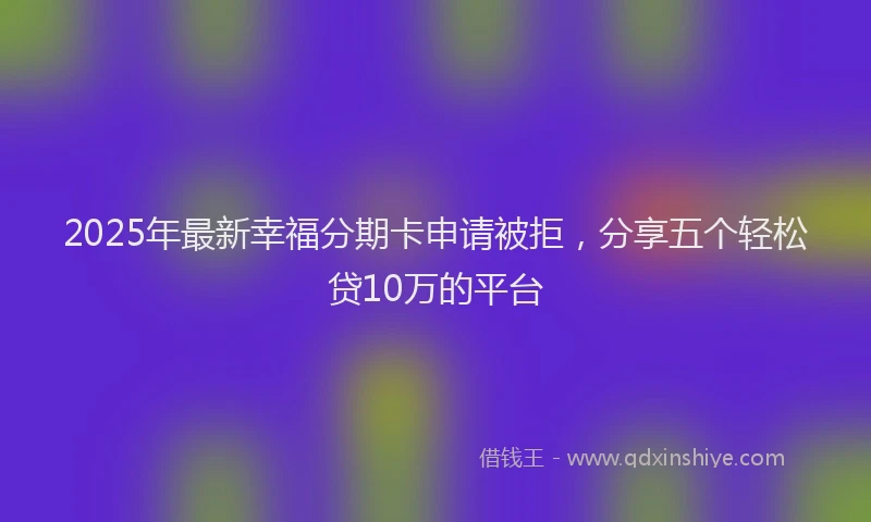 2025年最新幸福分期卡申请被拒，分享五个轻松贷10万的平台