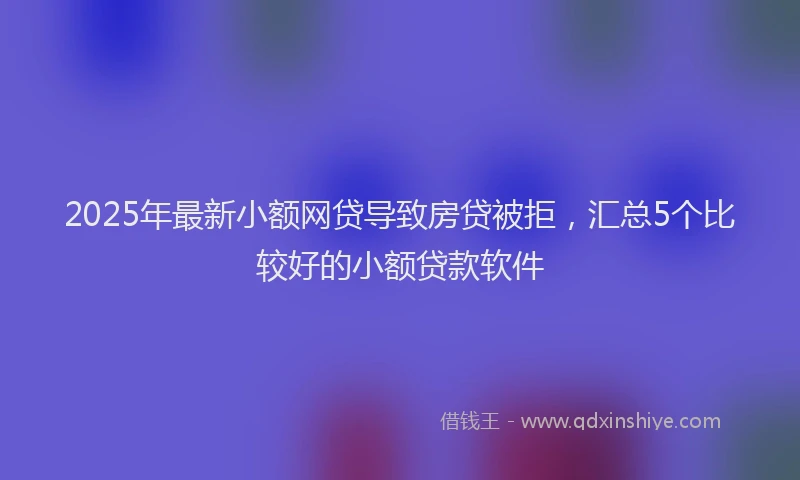 2025年最新小额网贷导致房贷被拒，汇总5个比较好的小额贷款软件