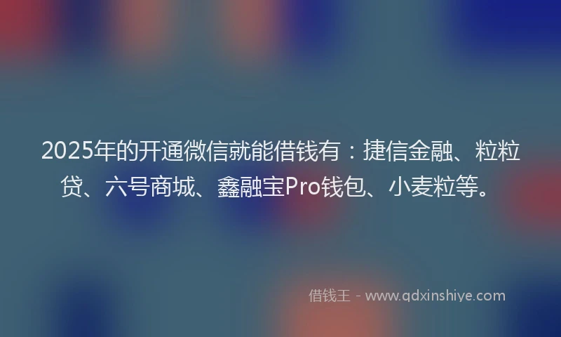 2025年的开通微信就能借钱有：捷信金融、粒粒贷、六号商城、鑫融宝Pro钱包、小麦粒等。