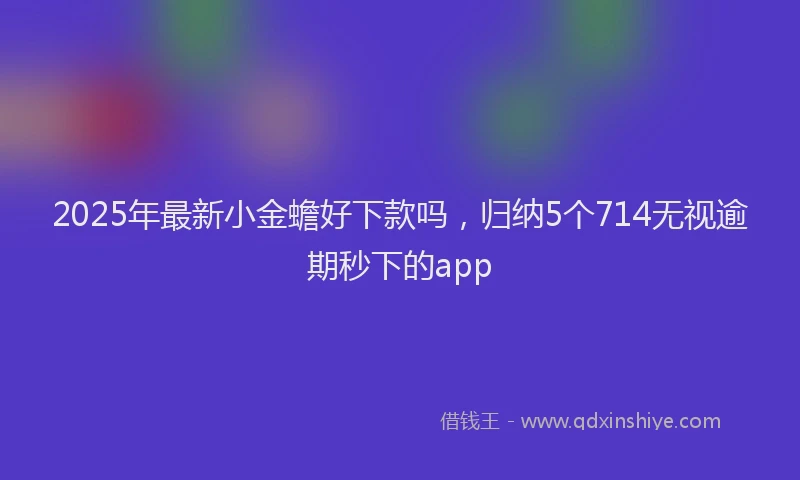 2025年最新小金蟾好下款吗，归纳5个714无视逾期秒下的app