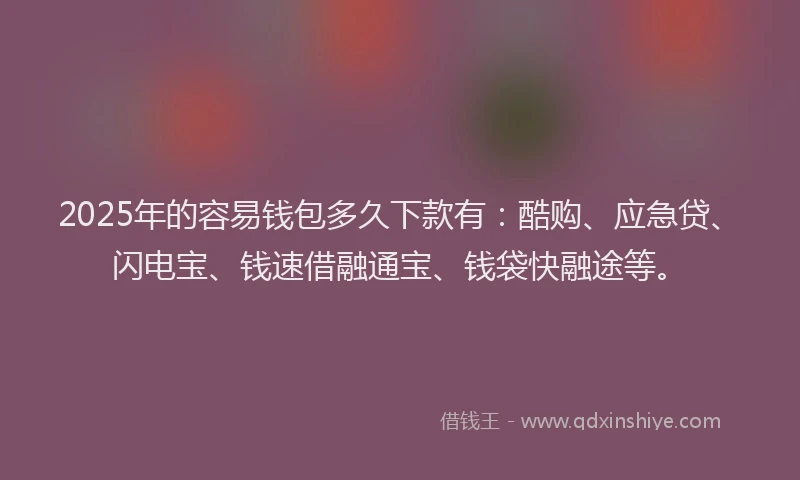 2025年的容易钱包多久下款有：酷购、应急贷、闪电宝、钱速借融通宝、钱袋快融途等。
