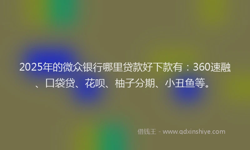 2025年的微众银行哪里贷款好下款有：360速融、口袋贷、花呗、柚子分期、小丑鱼等。