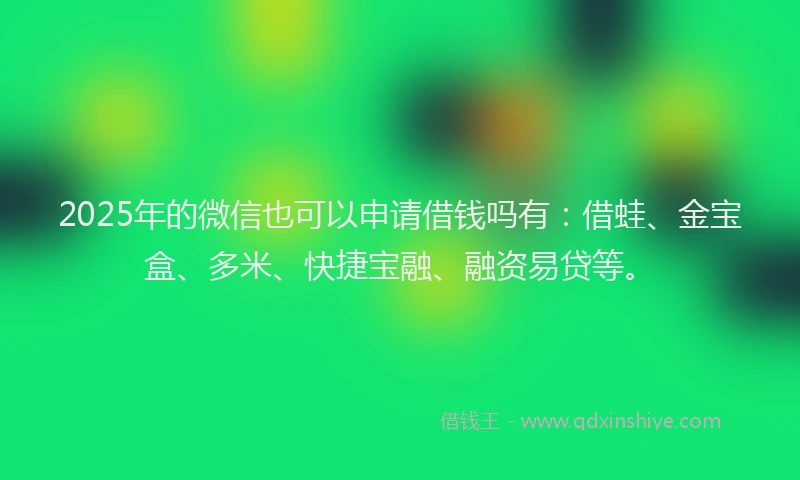 2025年的微信也可以申请借钱吗有：借蛙、金宝盒、多米、快捷宝融、融资易贷等。