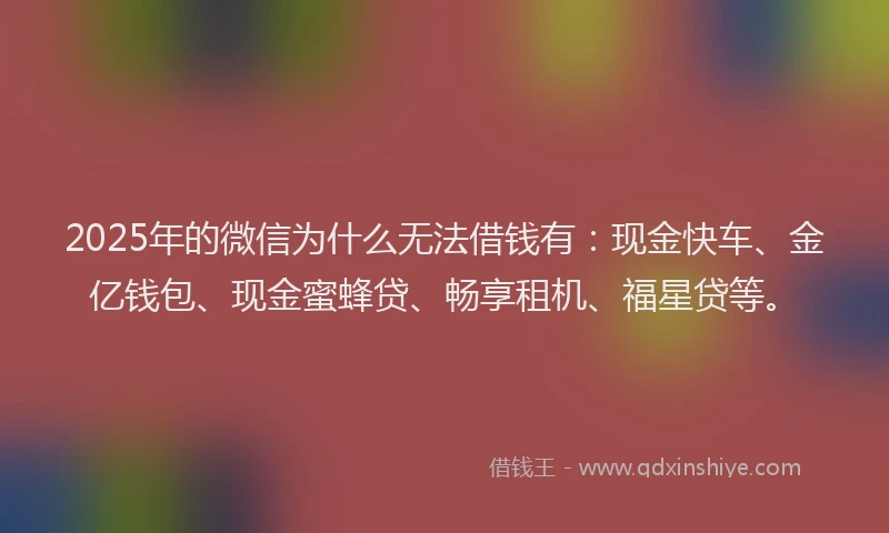 2025年的微信为什么无法借钱有：现金快车、金亿钱包、现金蜜蜂贷、畅享租机、福星贷等。