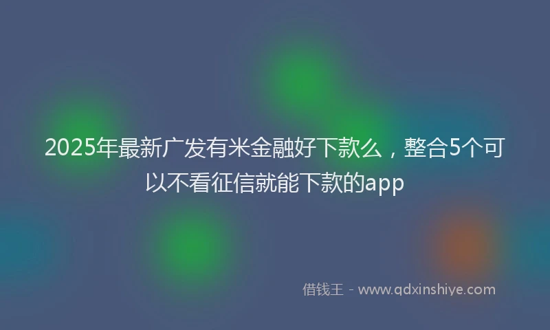 2025年最新广发有米金融好下款么，整合5个可以不看征信就能下款的app