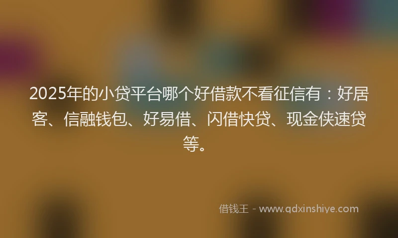 2025年的小贷平台哪个好借款不看征信有：好居客、信融钱包、好易借、闪借快贷、现金侠速贷等。