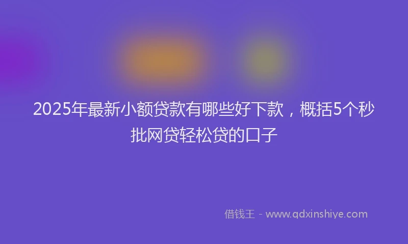 2025年最新小额贷款有哪些好下款，概括5个秒批网贷轻松贷的口子