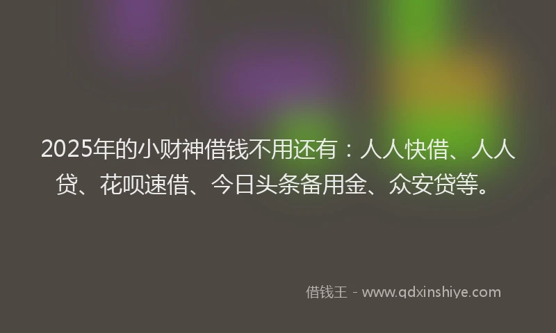 2025年的小财神借钱不用还有：人人快借、人人贷、花呗速借、今日头条备用金、众安贷等。
