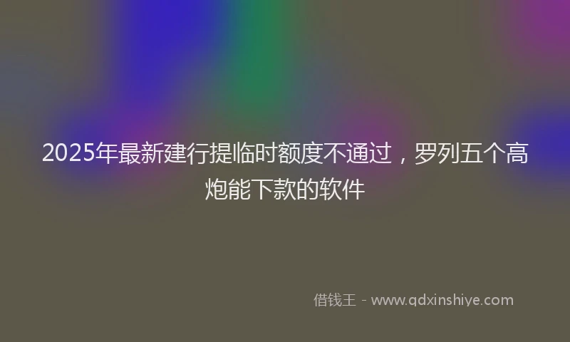 2025年最新建行提临时额度不通过，罗列五个高炮能下款的软件
