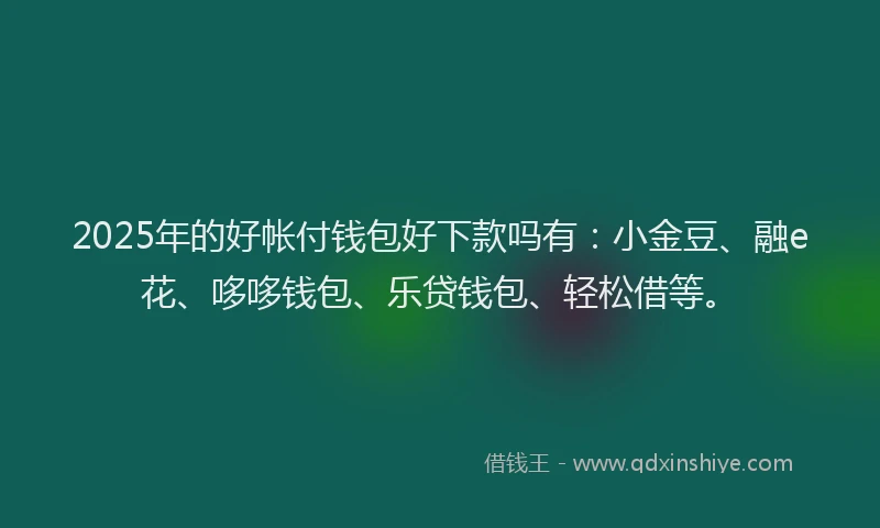 2025年的好帐付钱包好下款吗有：小金豆、融e花、哆哆钱包、乐贷钱包、轻松借等。