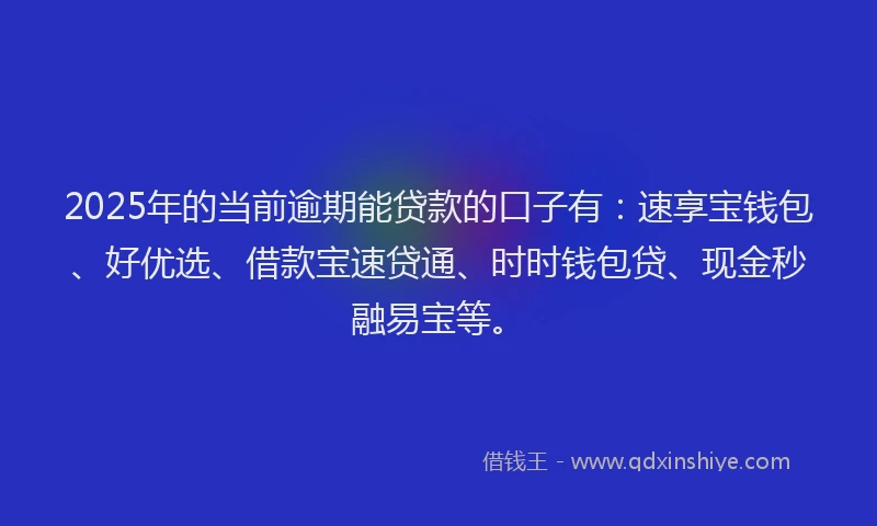 2025年的当前逾期能贷款的口子有：速享宝钱包、好优选、借款宝速贷通、时时钱包贷、现金秒融易宝等。