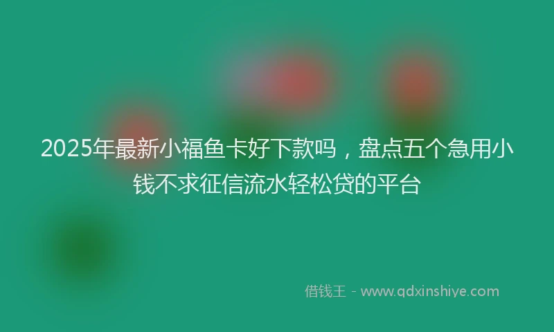 2025年最新小福鱼卡好下款吗，盘点五个急用小钱不求征信流水轻松贷的平台
