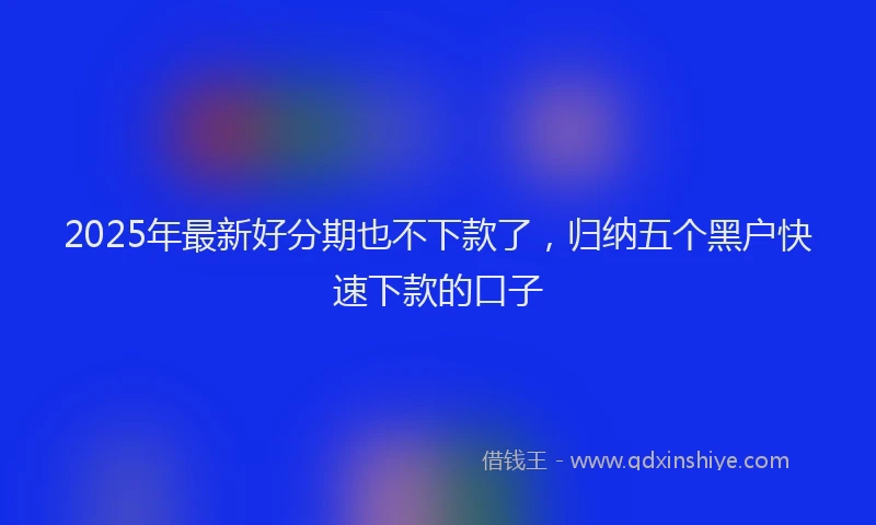 2025年最新好分期也不下款了，归纳五个黑户快速下款的口子