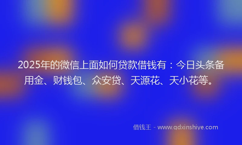 2025年的微信上面如何贷款借钱有：今日头条备用金、财钱包、众安贷、天源花、天小花等。
