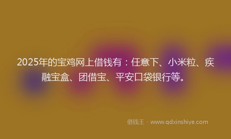 2025年的宝鸡网上借钱有：任意下、小米粒、疾融宝盒、团借宝、平安口袋银行等。