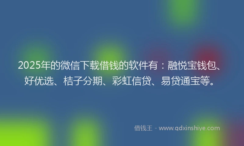 2025年的微信下载借钱的软件有：融悦宝钱包、好优选、桔子分期、彩虹信贷、易贷通宝等。