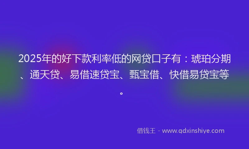 2025年的好下款利率低的网贷口子有：琥珀分期、通天贷、易借速贷宝、甄宝借、快借易贷宝等。