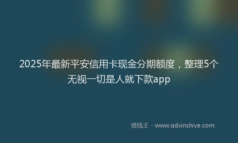 2025年最新平安信用卡现金分期额度，整理5个无视一切是人就下款app