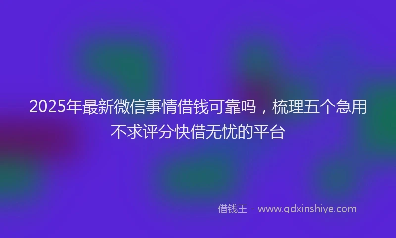 2025年最新微信事情借钱可靠吗，梳理五个急用不求评分快借无忧的平台