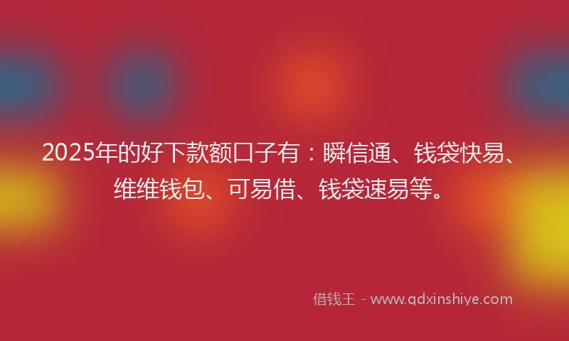 2025年的好下款额口子有：瞬信通、钱袋快易、维维钱包、可易借、钱袋速易等。