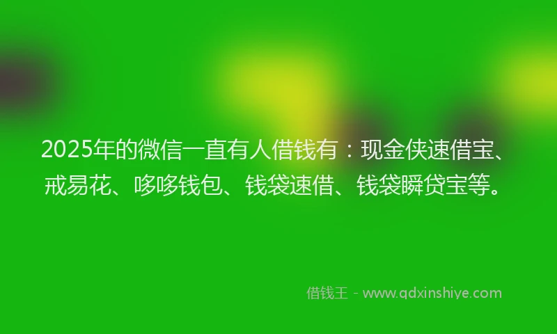 2025年的微信一直有人借钱有：现金侠速借宝、戒易花、哆哆钱包、钱袋速借、钱袋瞬贷宝等。