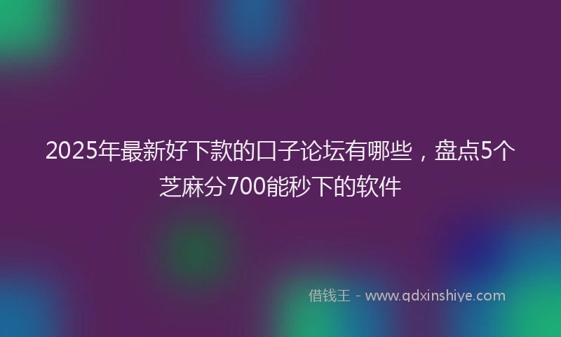 2025年最新好下款的口子论坛有哪些，盘点5个芝麻分700能秒下的软件
